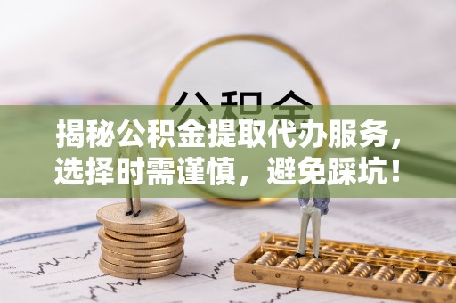 相山揭秘公积金提取代办服务，选择时需谨慎，避免踩坑！